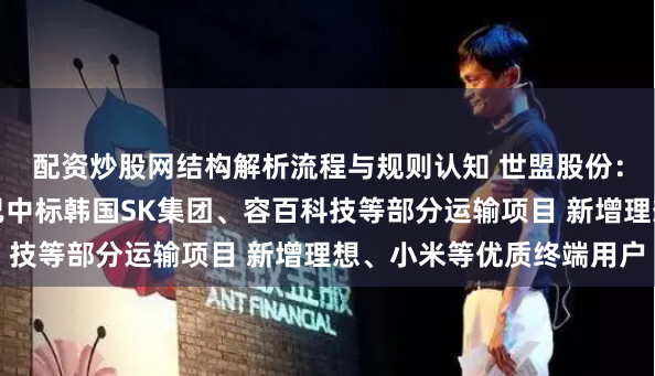 配资炒股网结构解析流程与规则认知 世盟股份：新拓锂电池物流业务已中标韩国SK集团、容百科技等部分运输项目 新增理想、小米等优质终端用户