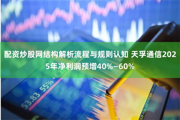 配资炒股网结构解析流程与规则认知 天孚通信2025年净利润预增40%—60%