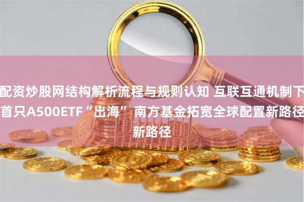 配资炒股网结构解析流程与规则认知 互联互通机制下首只A500ETF“出海” 南方基金拓宽全球配置新路径