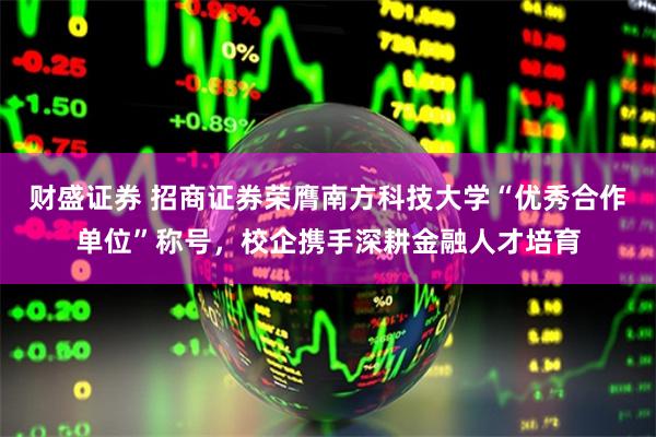 财盛证券 招商证券荣膺南方科技大学“优秀合作单位”称号，校企携手深耕金融人才培育