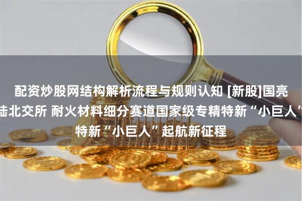 配资炒股网结构解析流程与规则认知 [新股]国亮新材成功登陆北交所 耐火材料细分赛道国家级专精特新“小巨人”起航新征程