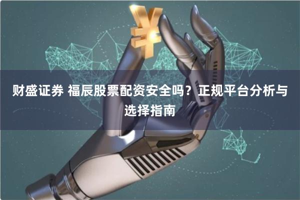 财盛证券 福辰股票配资安全吗？正规平台分析与选择指南