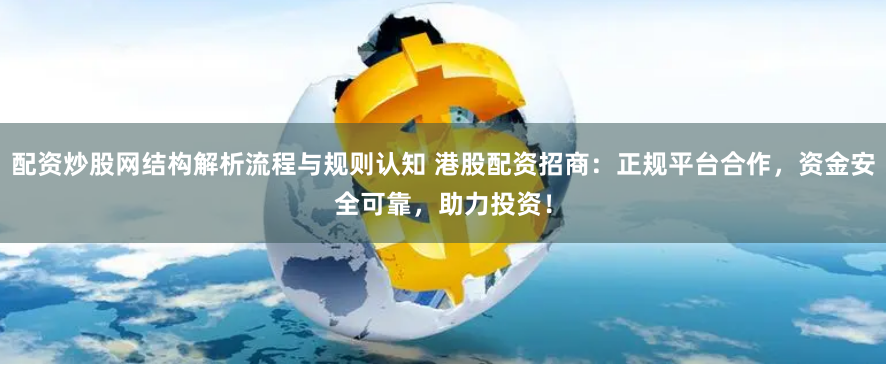 配资炒股网结构解析流程与规则认知 港股配资招商：正规平台合作，资金安全可靠，助力投资！