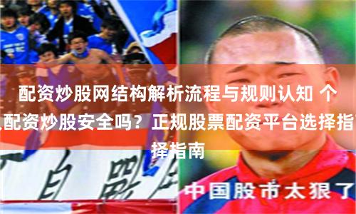 配资炒股网结构解析流程与规则认知 个人配资炒股安全吗？正规股票配资平台选择指南