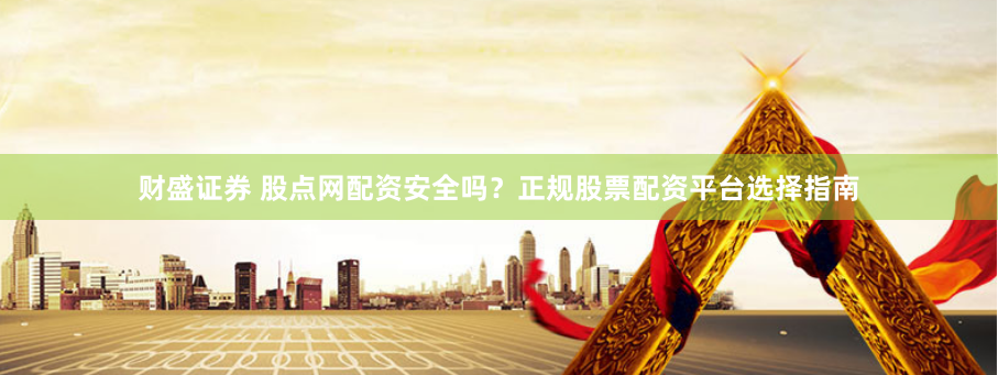财盛证券 股点网配资安全吗？正规股票配资平台选择指南