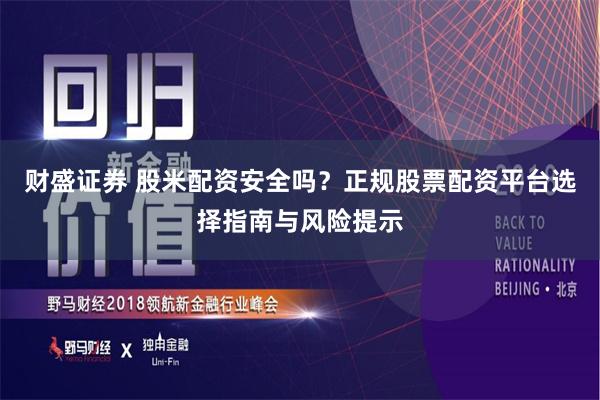 财盛证券 股米配资安全吗？正规股票配资平台选择指南与风险提示