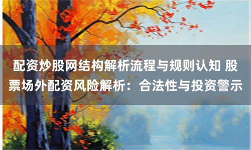 配资炒股网结构解析流程与规则认知 股票场外配资风险解析：合法性与投资警示