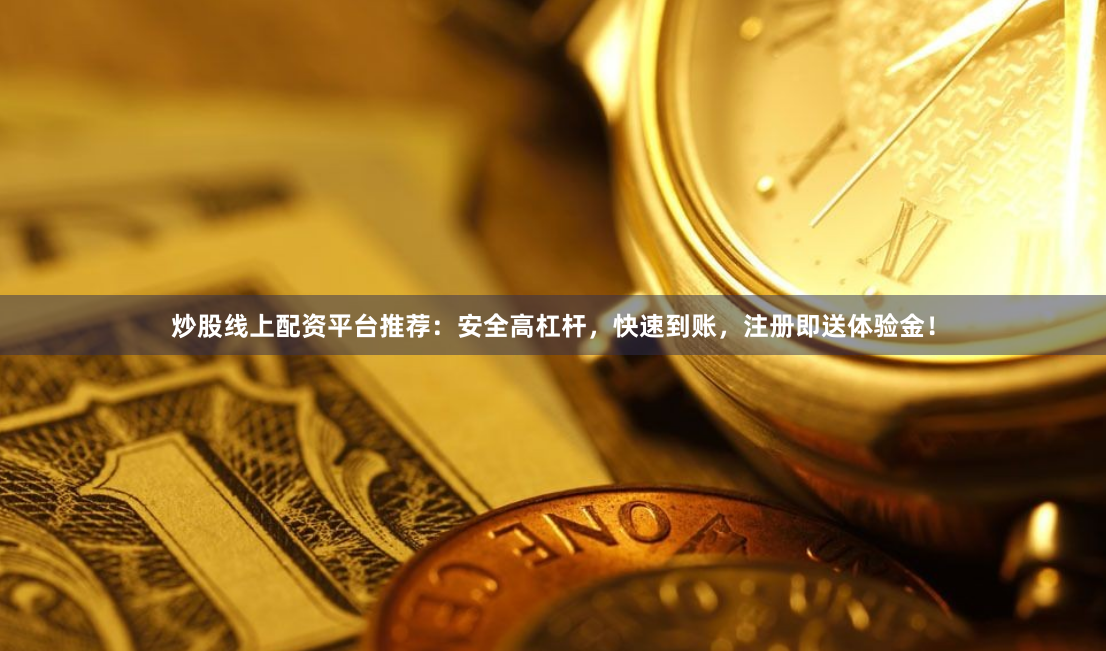 炒股线上配资平台推荐：安全高杠杆，快速到账，注册即送体验金！