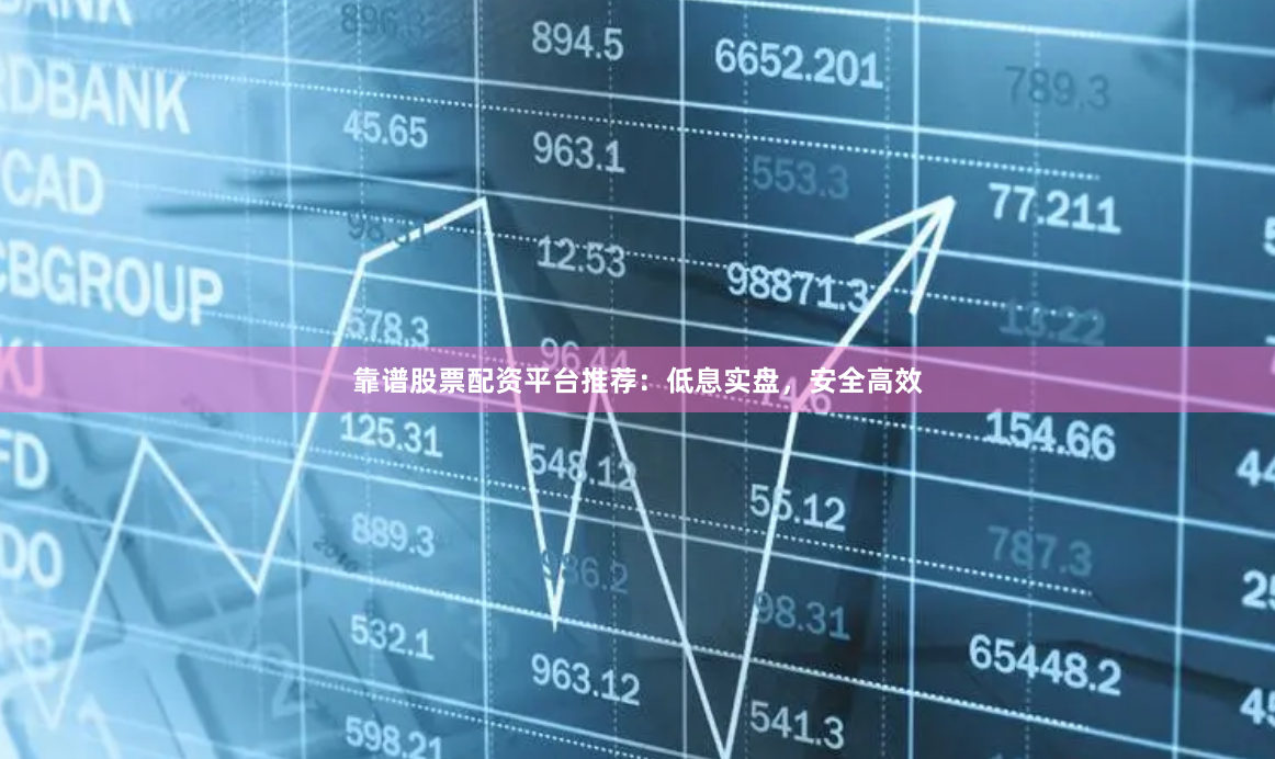 靠谱股票配资平台推荐：低息实盘，安全高效
