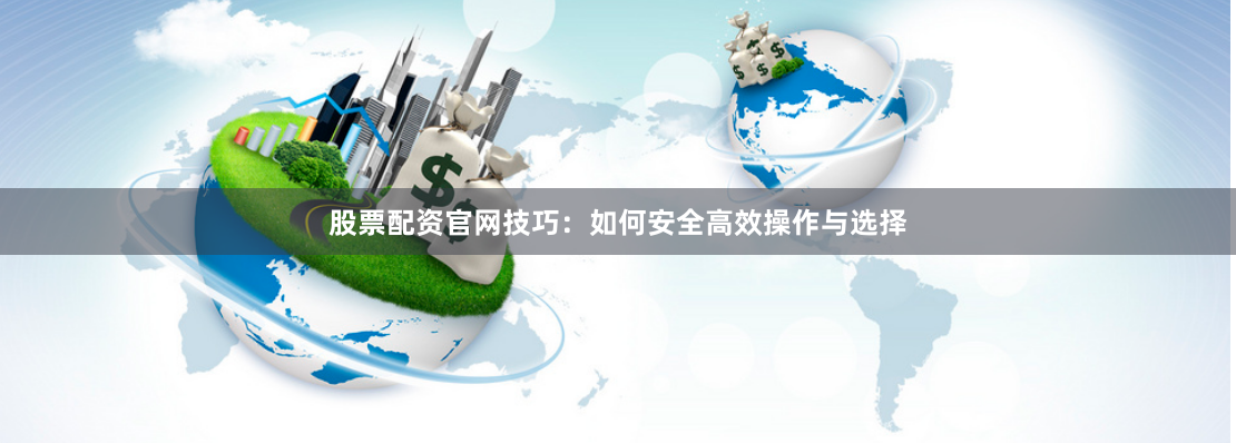 股票配资官网技巧:如何安全高效操作与选择