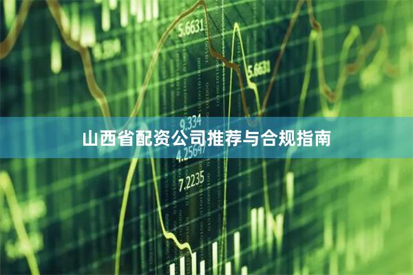 山西省配资公司推荐与合规指南