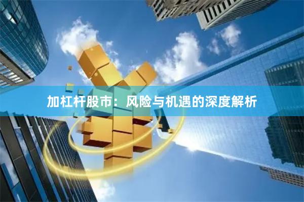 加杠杆股市：风险与机遇的深度解析