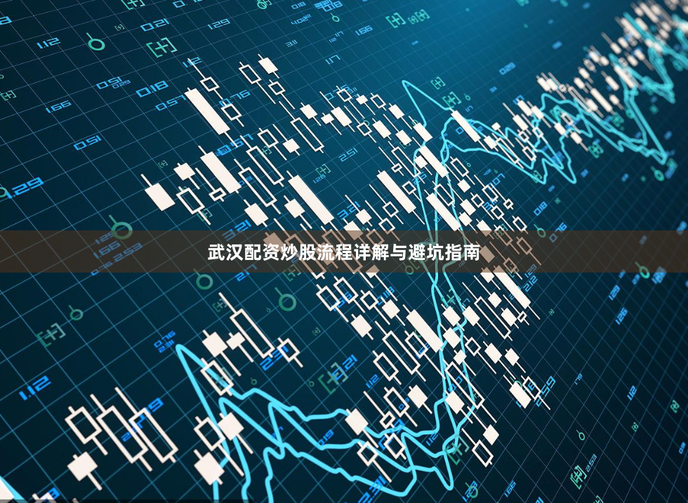 武汉配资炒股流程详解与避坑指南
