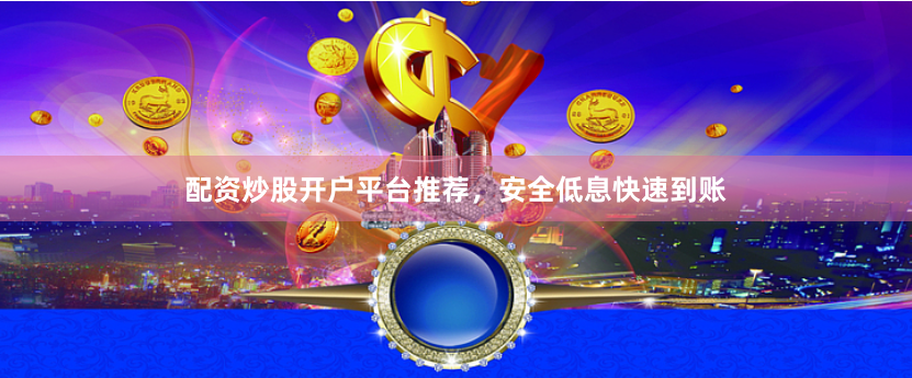 配资炒股开户平台推荐，安全低息快速到账