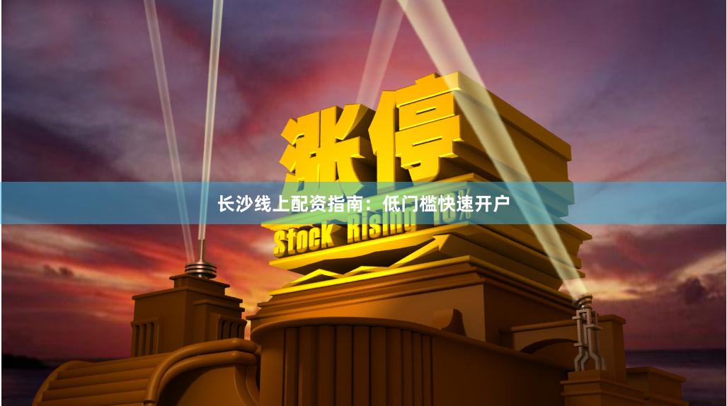 长沙线上配资指南：低门槛快速开户