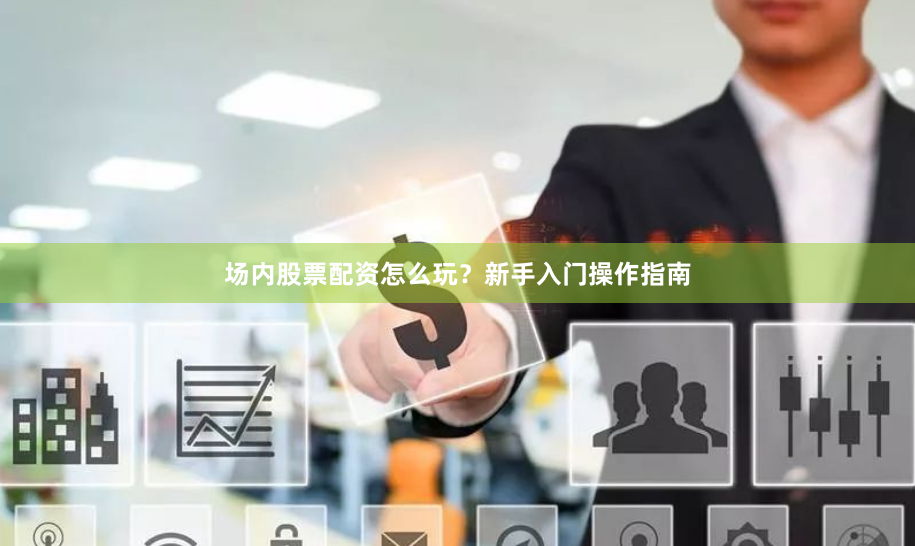 场内股票配资怎么玩？新手入门操作指南